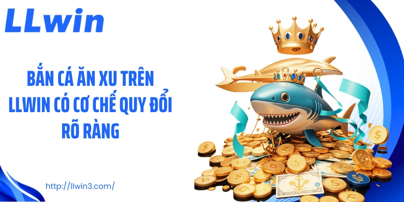Bắn cá ăn xu trên LLWIN có cơ chế quy đổi rõ ràng
