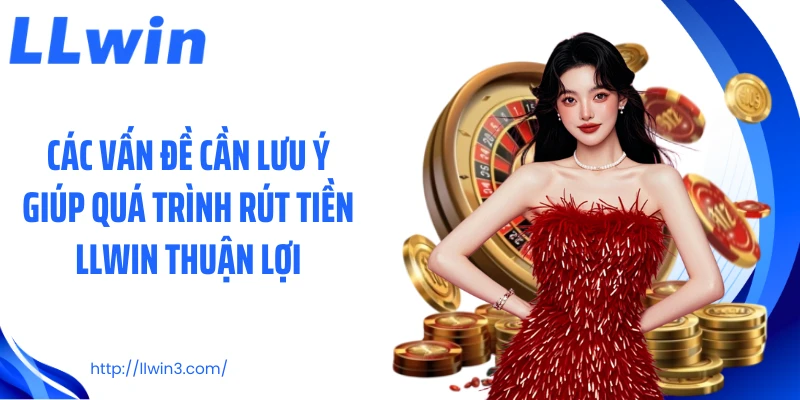 Các vấn đề cần lưu ý giúp quá trình rút tiền LLWIN thuận lợi