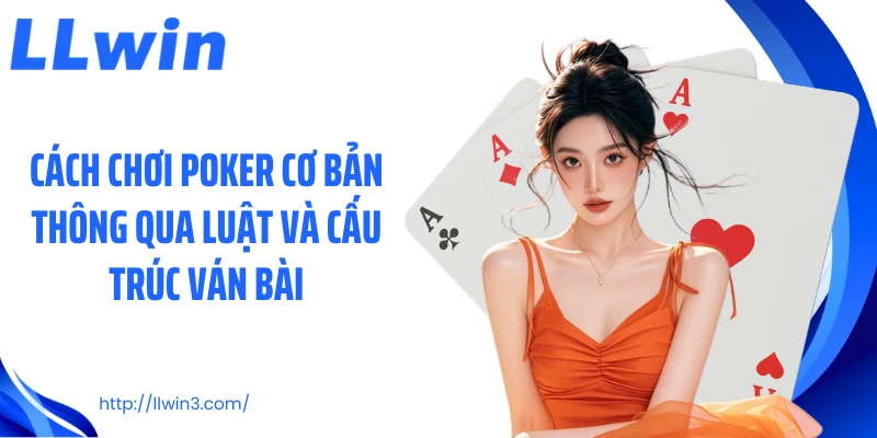 Cách chơi poker cơ bản thông qua luật và cấu trúc ván bài