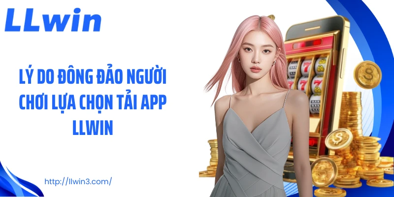 Lý do đông đảo người chơi lựa chọn tải app LLWIN